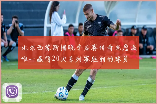 比尔西蒙斯揭晓季后赛传奇老詹成唯一赢得20次系列赛胜利的球员