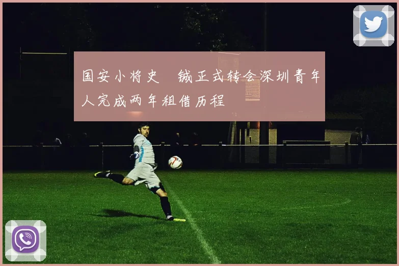 国安小将史堉铖正式转会深圳青年人完成两年租借历程
